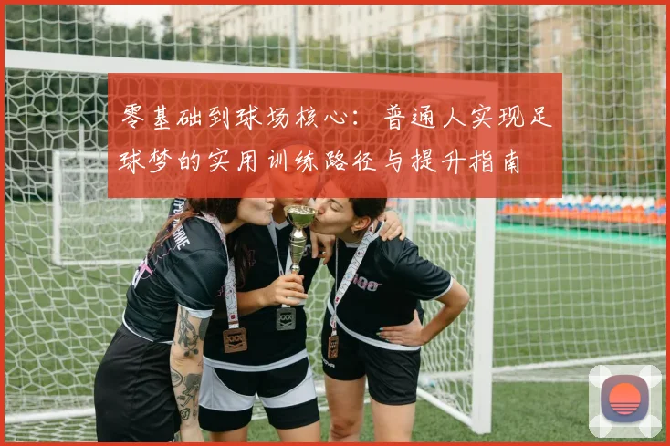 零基础到球场核心：普通人实现足球梦的实用训练路径与提升指南
