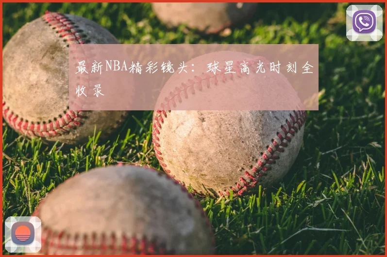 最新NBA精彩镜头:球星高光时刻全收录