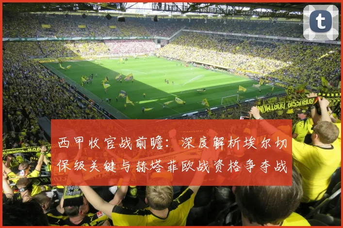西甲收官战前瞻：深度解析埃尔切保级关键与赫塔菲欧战资格争夺战