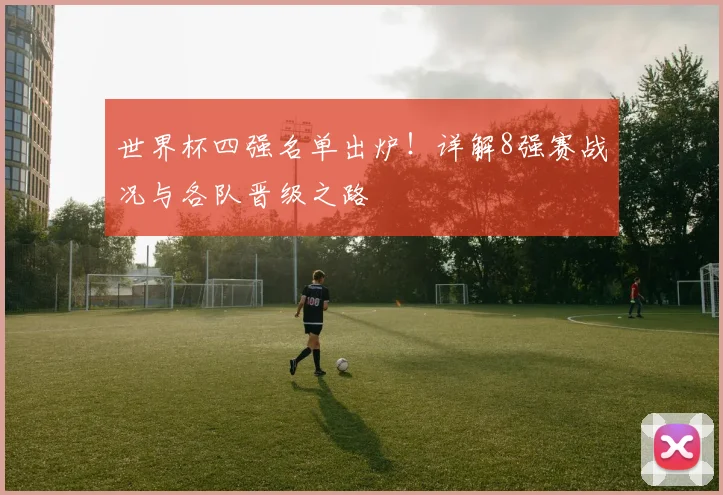 世界杯四强名单出炉！详解8强赛战况与各队晋级之路