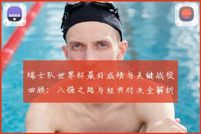 瑞士队世界杯最好成绩与关键战役回顾:八强之路与经典对决全解析