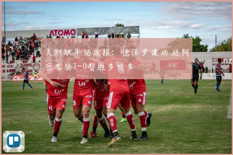 美职联半场战报：德保罗建功 迈阿密客场1-0暂胜多伦多