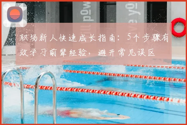 职场新人快速成长指南：5个步骤有效学习前辈经验，避开常见误区