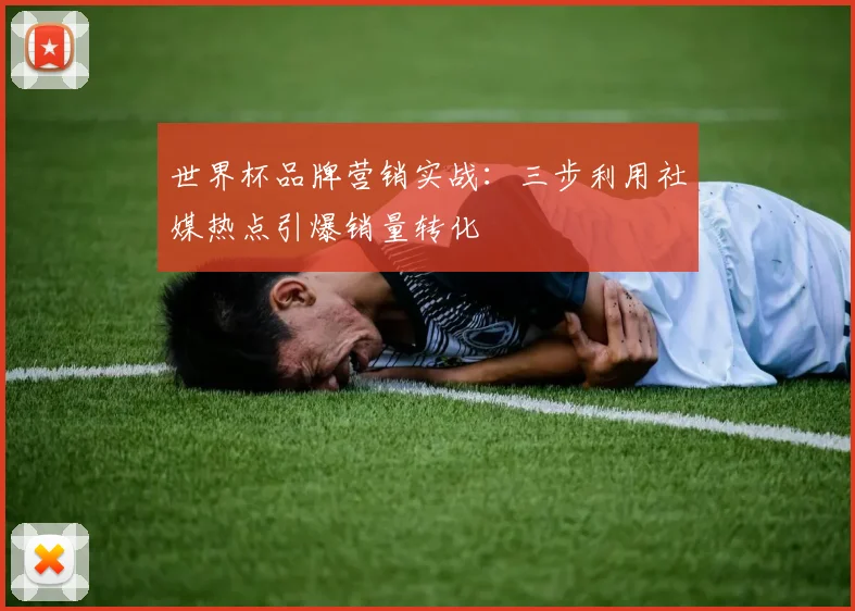 世界杯品牌营销实战:三步利用社媒热点引爆销量转化